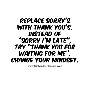 Replace-sorry’s-with-thank-you’s.-Instead-of-“sorry-I’m-late”-try-“thank-you-for-waiting-for-me”.-Change-your-mindset.-W